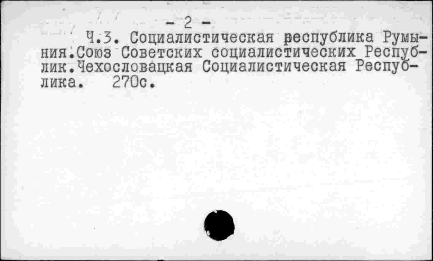 ﻿- 2 -
' Ч.З. Социалистическая республика Румыния.Союз Советских социалистических Республик. Чехословацкая Социалистическая Республика. 270с.